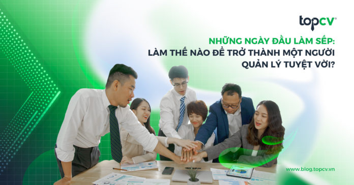 Những ngày đầu làm sếp: Làm thế nào để trở thành một người quản lý tuyệt vời?